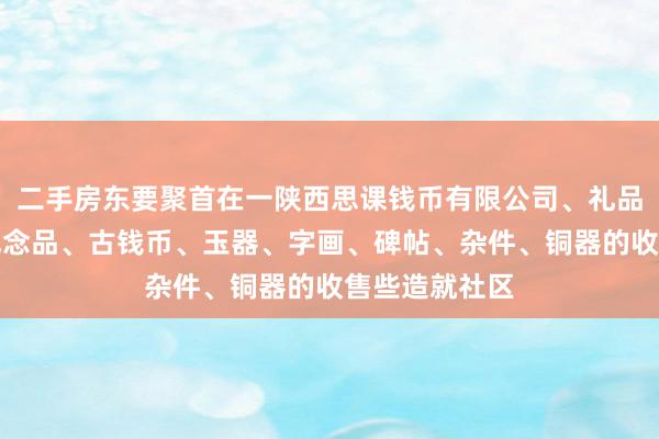 二手房东要聚首在一陕西思课钱币有限公司、礼品、工艺品、纪念品、古钱币、玉器、字画、碑帖、杂件、铜器的收售些造就社区