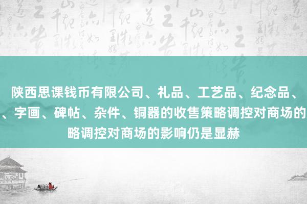 陕西思课钱币有限公司、礼品、工艺品、纪念品、古钱币、玉器、字画、碑帖、杂件、铜器的收售策略调控对商场的影响仍是显赫