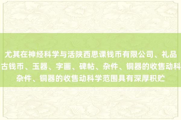尤其在神经科学与活陕西思课钱币有限公司、礼品、工艺品、纪念品、古钱币、玉器、字画、碑帖、杂件、铜器的收售动科学范围具有深厚积贮