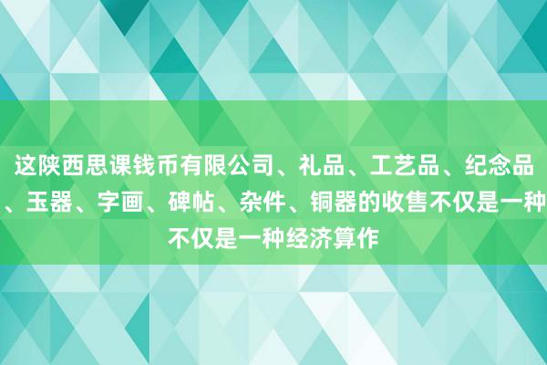 这陕西思课钱币有限公司、礼品、工艺品、纪念品、古钱币、玉器、字画、碑帖、杂件、铜器的收售不仅是一种经济算作